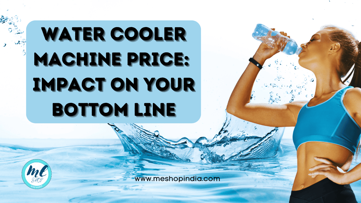 WATER COOLER MACHINE PRICE: IMPACT ON YOUR BOTTOM LINE | ME SHOP INDIA